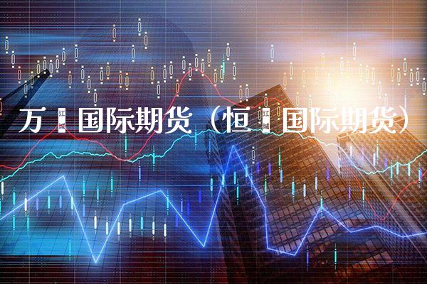 万鑫国际期货（恒鑫国际期货）_https://www.boyangwujin.com_期货直播间_第1张