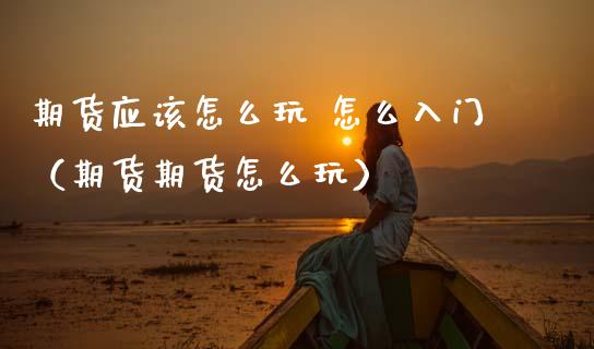 期货应该怎么玩 怎么入门（期货期货怎么玩）