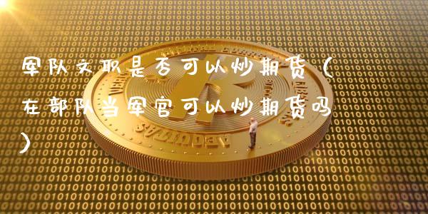 军队文职是否可以炒期货（在部队当军官可以炒期货吗）_https://www.boyangwujin.com_纳指期货_第1张