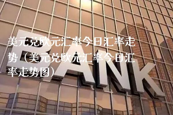 美元兑欧元汇率今日汇率走势（美元兑欧元汇率今日汇率走势图）_https://www.boyangwujin.com_原油期货_第1张