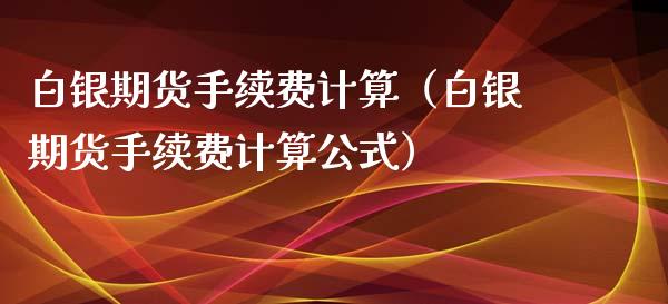 白银期货手续费计算（白银期货手续费计算公式）_https://www.boyangwujin.com_期货直播间_第1张