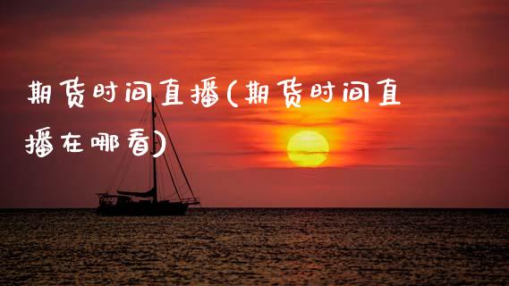 期货时间直播(期货时间直播在哪看)
