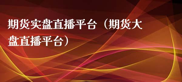 期货实盘直播平台（期货大盘直播平台）