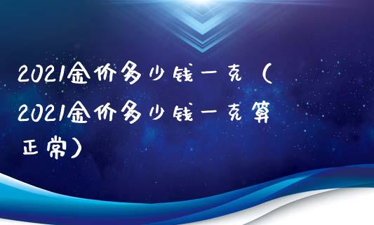 2021金价多少钱一克（2021金价多少钱一克算正常）