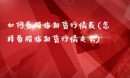 如何看股指期货行情表(怎样看股指期货行情走势)