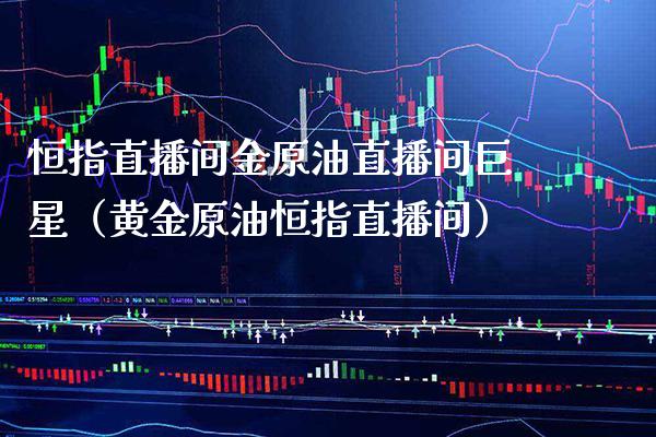 恒指直播间金原油直播间巨星（黄金原油恒指直播间）_https://www.boyangwujin.com_期货直播间_第1张