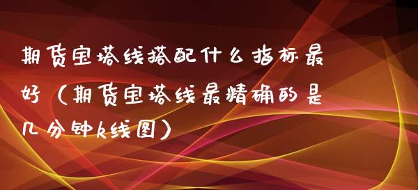 期货宝塔线搭配什么指标最好（期货宝塔线最精确的是几分钟k线图）