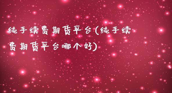 纯手续费期货平台(纯手续费期货平台哪个好)