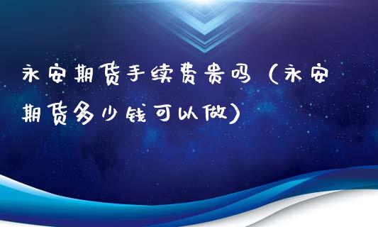 永安期货手续费贵吗（永安期货多少钱可以做）_https://www.boyangwujin.com_期货直播间_第1张