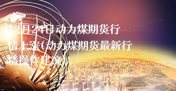 12月24日动力煤期货行情上涨(动力煤期货最新行情操作建议)_https://www.boyangwujin.com_期货直播间_第1张