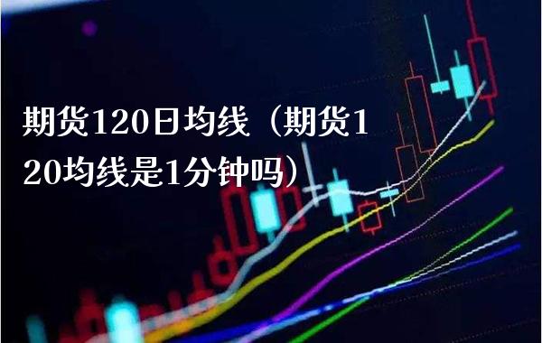 期货120日均线（期货120均线是1分钟吗）_https://www.boyangwujin.com_期货直播间_第1张
