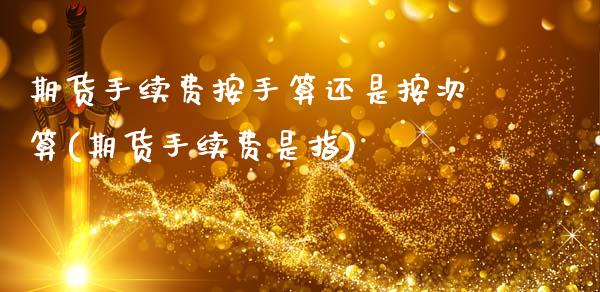 期货手续费按手算还是按次算(期货手续费是指)_https://www.boyangwujin.com_黄金期货_第1张