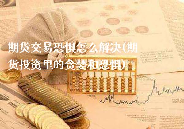 期货交易恐惧怎么解决(期货投资里的贪婪和恐惧)_https://www.boyangwujin.com_期货直播间_第1张