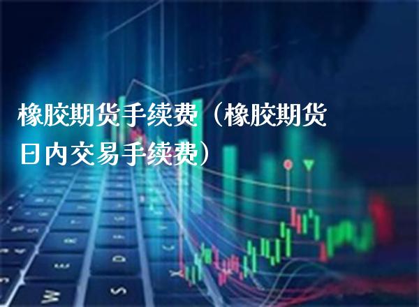 橡胶期货手续费（橡胶期货日内交易手续费）_https://www.boyangwujin.com_黄金期货_第1张