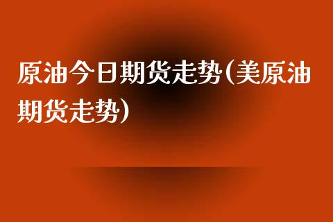 原油今日期货走势(美原油期货走势)_https://www.boyangwujin.com_期货直播间_第1张