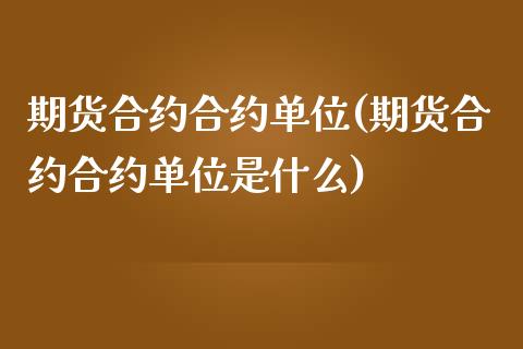 期货合约合约单位(期货合约合约单位是什么)