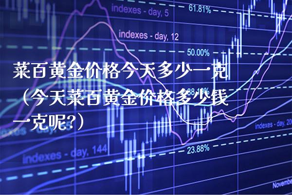 菜百黄金价格今天多少一克（今天菜百黄金价格多少钱一克呢?）_https://www.boyangwujin.com_黄金期货_第1张