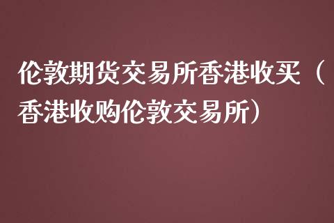 伦敦期货交易所香港收买（香港收购伦敦交易所）_https://www.boyangwujin.com_期货直播间_第1张