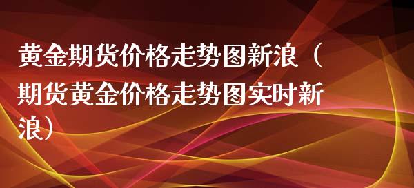 黄金期货价格走势图新浪（期货黄金价格走势图实时新浪）_https://www.boyangwujin.com_期货直播间_第1张