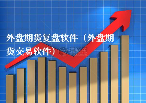 外盘期货复盘软件（外盘期货交易软件）