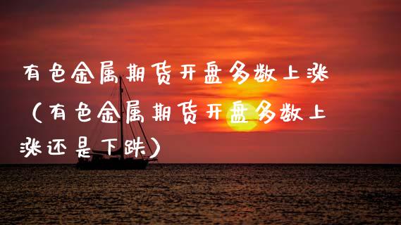 有色金属期货开盘多数上涨（有色金属期货开盘多数上涨还是下跌）_https://www.boyangwujin.com_期货直播间_第1张