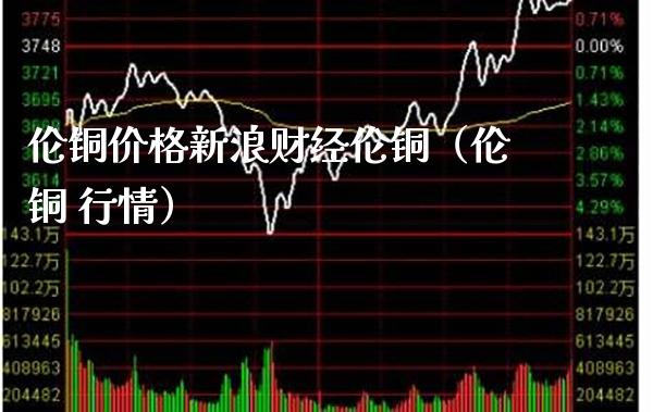 伦铜价格新浪财经伦铜（伦铜 行情）