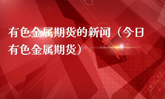 有色金属期货的新闻（今日有色金属期货）_https://www.boyangwujin.com_黄金期货_第1张