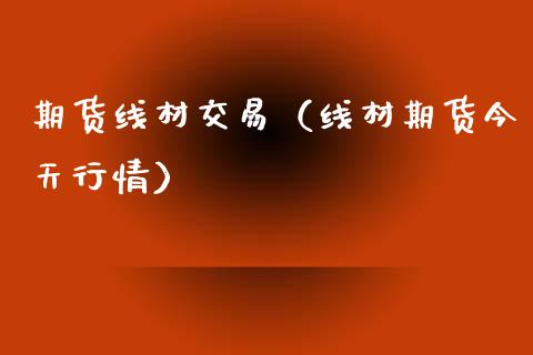 期货线材交易（线材期货今天行情）_https://www.boyangwujin.com_期货直播间_第1张