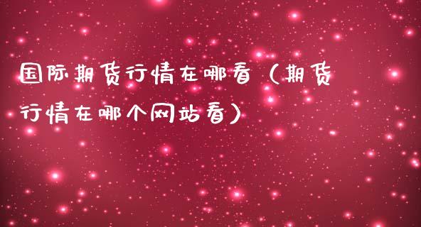 国际期货行情在哪看（期货行情在哪个网站看）_https://www.boyangwujin.com_纳指期货_第1张