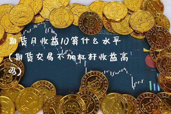 期货月收益10算什么水平(期货交易不加杠杆收益高吗)