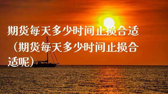期货每天多少时间止损合适（期货每天多少时间止损合适呢）