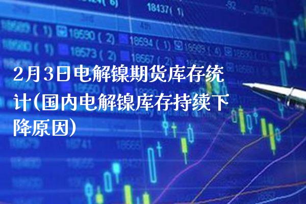 2月3日电解镍期货库存统计(国内电解镍库存持续下降原因)_https://www.boyangwujin.com_期货直播间_第1张