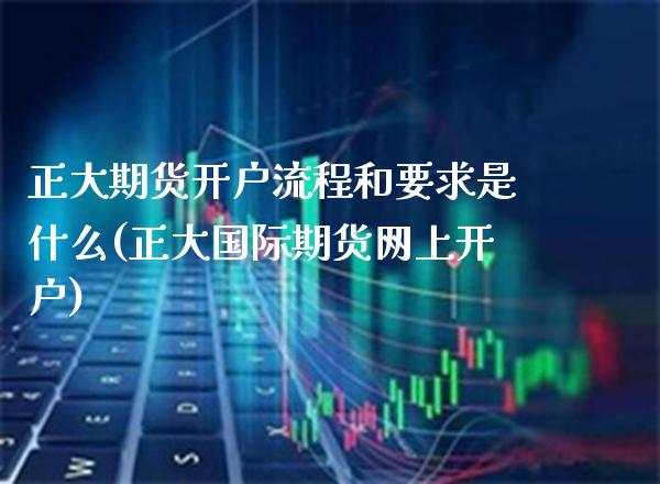 正大期货开户流程和要求是什么(正大国际期货网上开户)_https://www.boyangwujin.com_期货直播间_第1张