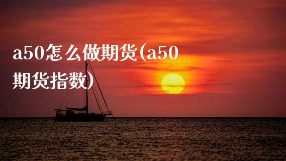 a50怎么做期货(a50期货指数)_https://www.boyangwujin.com_原油直播间_第1张