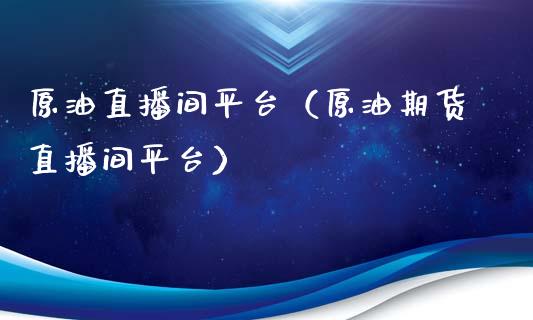 原油直播间平台（原油期货直播间平台）_https://www.boyangwujin.com_黄金期货_第1张