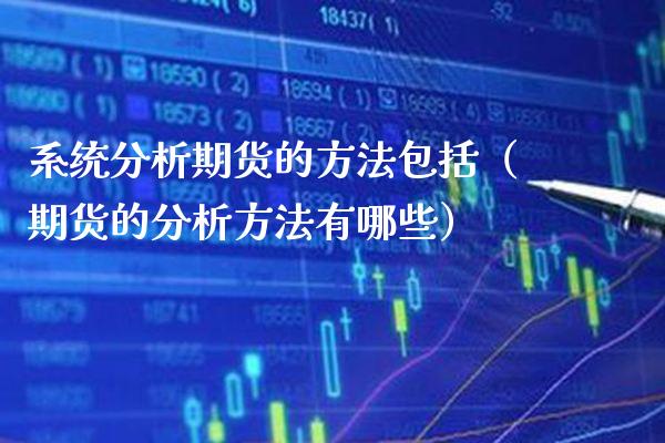 系统分析期货的方法包括（期货的分析方法有哪些）