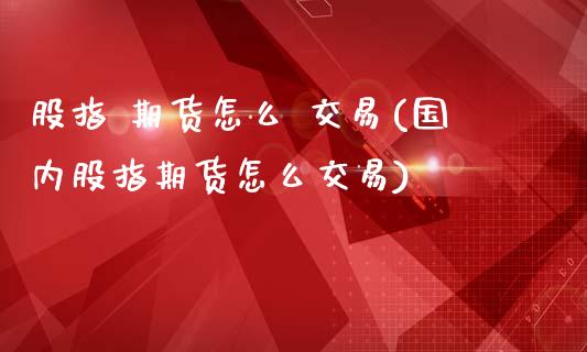 股指 期货怎么 交易(国内股指期货怎么交易)_https://www.boyangwujin.com_期货直播间_第1张
