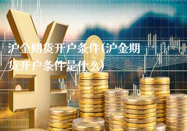 沪金期货开户条件(沪金期货开户条件是什么)