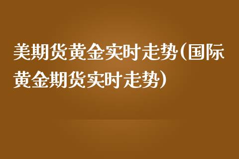 美期货黄金实时走势(国际黄金期货实时走势)_https://www.boyangwujin.com_期货直播间_第1张
