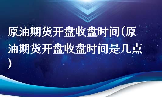 原油期货开盘收盘时间(原油期货开盘收盘时间是几点)_https://www.boyangwujin.com_纳指期货_第1张