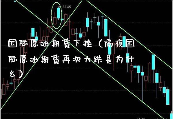 国际原油期货下挫（隔夜国际原油期货再次大跌是为什么）_https://www.boyangwujin.com_期货直播间_第1张