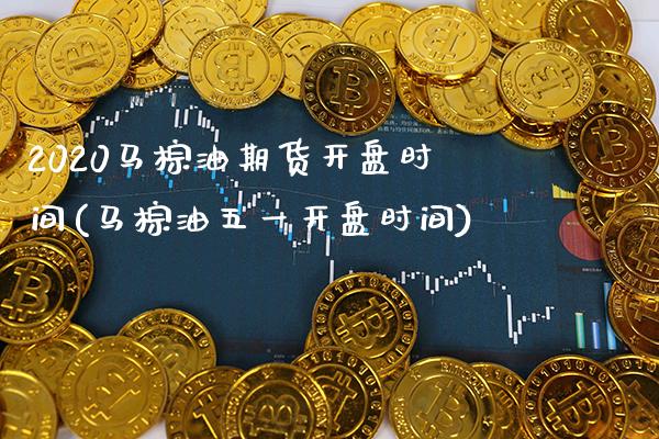2020马棕油期货开盘时间(马棕油五一开盘时间)
