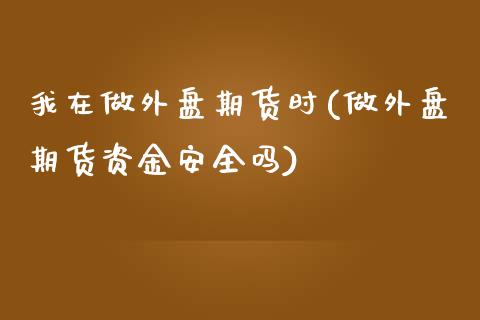 我在做外盘期货时(做外盘期货资金安全吗)_https://www.boyangwujin.com_内盘期货_第1张