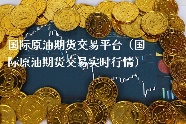 国际原油期货交易平台（国际原油期货交易实时行情）_https://www.boyangwujin.com_期货直播间_第1张