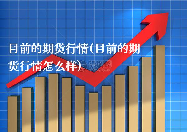 目前的期货行情(目前的期货行情怎么样)_https://www.boyangwujin.com_期货直播间_第1张