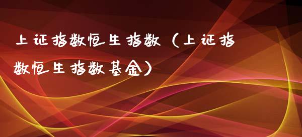 上证指数恒生指数（上证指数恒生指数基金）