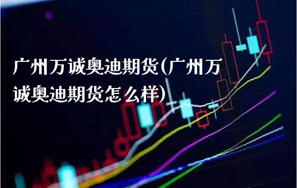 广州万诚奥迪期货(广州万诚奥迪期货怎么样)_https://www.boyangwujin.com_黄金期货_第1张