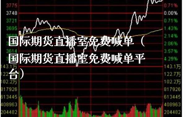 国际期货直播室免费喊单（国际期货直播室免费喊单平台）
