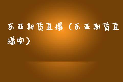 东亚期货直播（东亚期货直播室）_https://www.boyangwujin.com_期货直播间_第1张