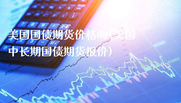 美国国债期货价格的(美国中长期国债期货报价)_https://www.boyangwujin.com_期货直播间_第1张